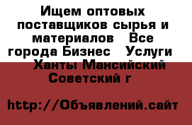 Ищем оптовых поставщиков сырья и материалов - Все города Бизнес » Услуги   . Ханты-Мансийский,Советский г.